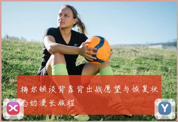 梅尔顿谈背靠背出战愿望与恢复状态的漫长旅程