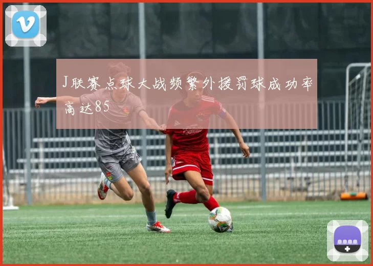 J联赛点球大战频繁外援罚球成功率高达85