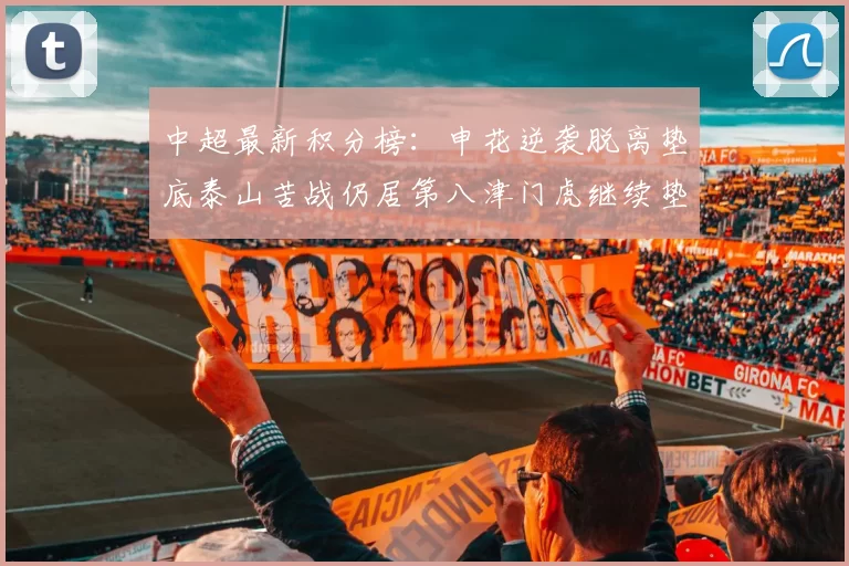 中超最新积分榜：申花逆袭脱离垫底泰山苦战仍居第八津门虎继续垫底陷入困境