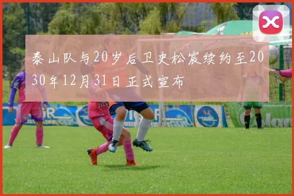 泰山队与20岁后卫史松宸续约至2030年12月31日正式宣布