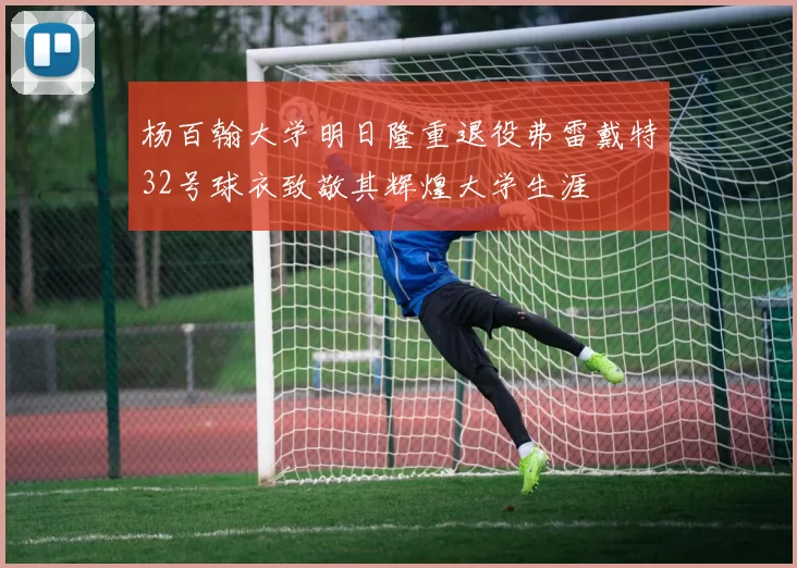 杨百翰大学明日隆重退役弗雷戴特32号球衣致敬其辉煌大学生涯