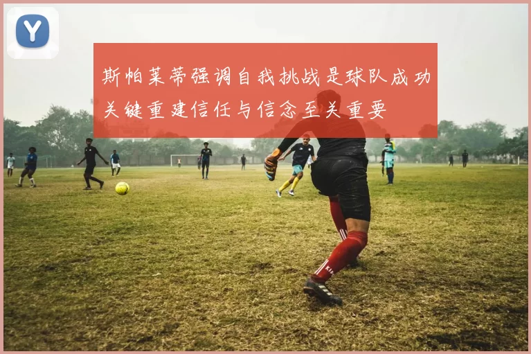 斯帕莱蒂强调自我挑战是球队成功关键重建信任与信念至关重要