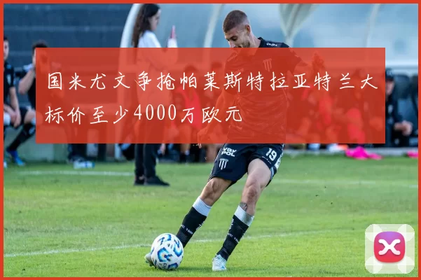 国米尤文争抢帕莱斯特拉亚特兰大标价至少4000万欧元