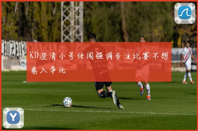KD澄清小号传闻强调专注比赛不想卷入争论