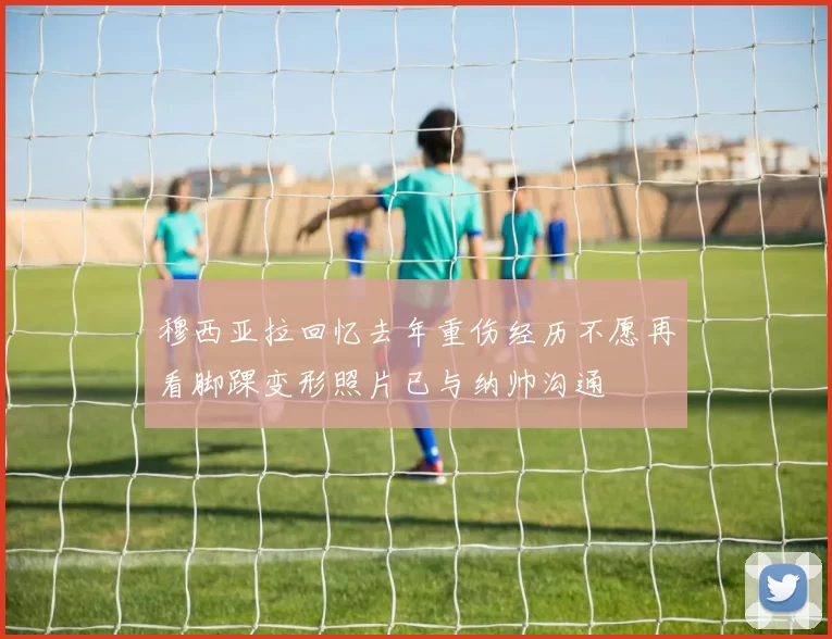 穆西亚拉回忆去年重伤经历不愿再看脚踝变形照片已与纳帅沟通