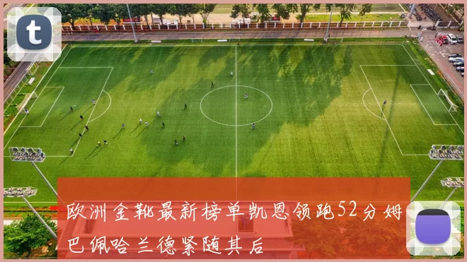 欧洲金靴最新榜单凯恩领跑52分姆巴佩哈兰德紧随其后