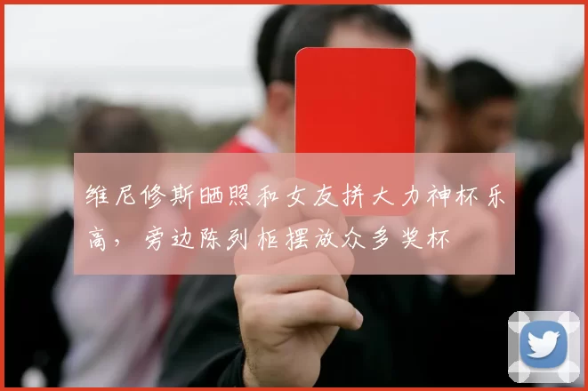 维尼修斯晒照和女友拼大力神杯乐高，旁边陈列柜摆放众多奖杯