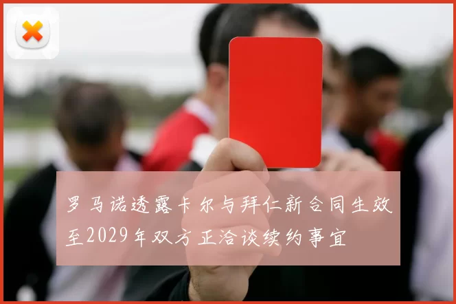 罗马诺透露卡尔与拜仁新合同生效至2029年双方正洽谈续约事宜