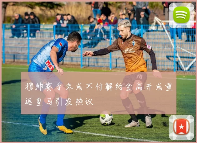 穆帅赛季末或不付解约金离开或重返皇马引发热议