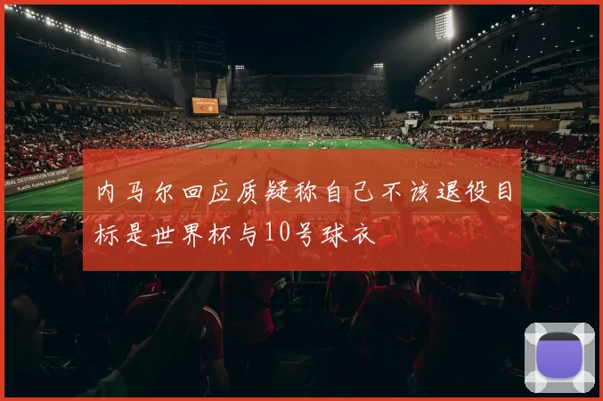 内马尔回应质疑称自己不该退役目标是世界杯与10号球衣