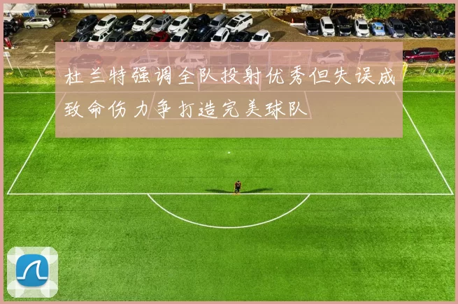 杜兰特强调全队投射优秀但失误成致命伤力争打造完美球队