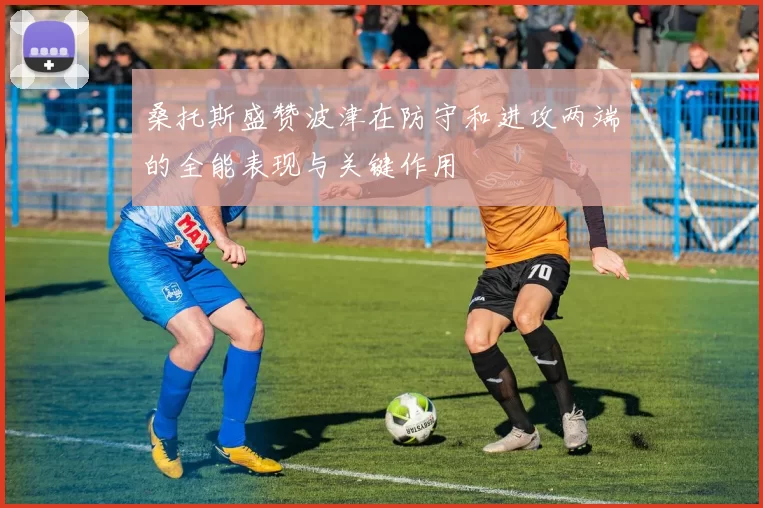 桑托斯盛赞波津在防守和进攻两端的全能表现与关键作用