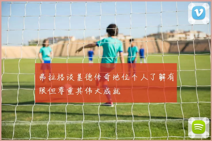 弗拉格谈基德传奇地位个人了解有限但尊重其伟大成就