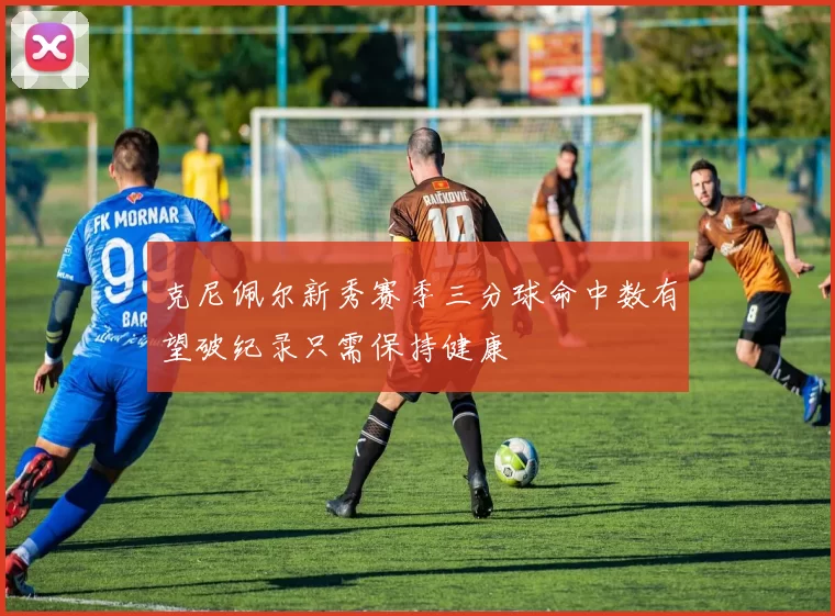 克尼佩尔新秀赛季三分球命中数有望破纪录只需保持健康