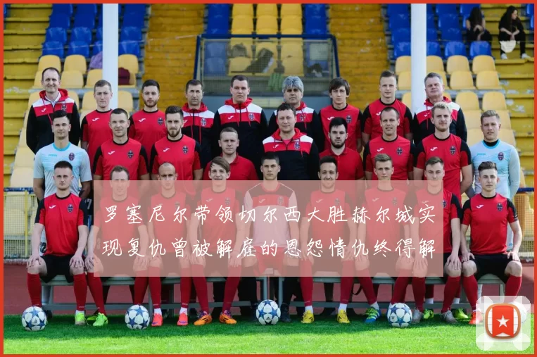 罗塞尼尔带领切尔西大胜赫尔城实现复仇曾被解雇的恩怨情仇终得解开