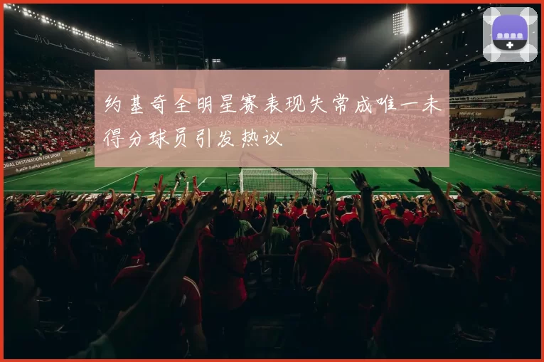 约基奇全明星赛表现失常成唯一未得分球员引发热议