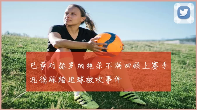 巴萨对赫罗纳绝杀不满回顾上赛季孔德踩踏进球被吹事件