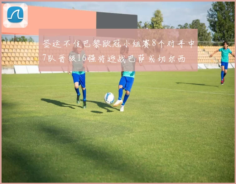 签运不佳巴黎欧冠小组赛8个对手中7队晋级16强将迎战巴萨或切尔西