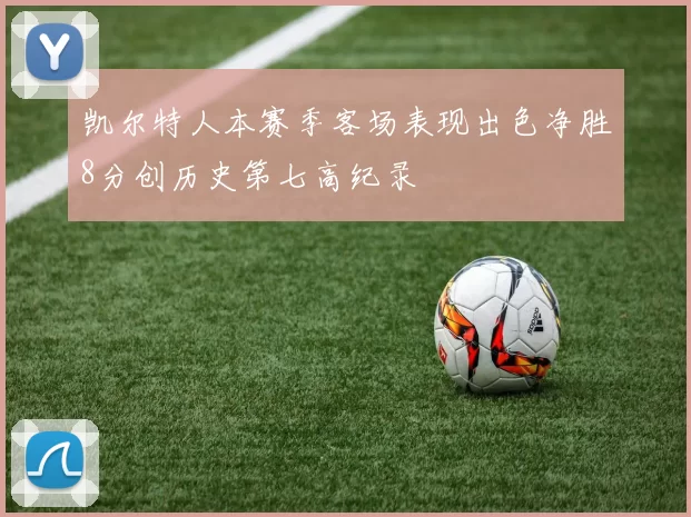 凯尔特人本赛季客场表现出色净胜8分创历史第七高纪录