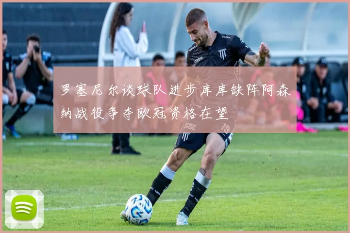 罗塞尼尔谈球队进步库库缺阵阿森纳战役争夺欧冠资格在望