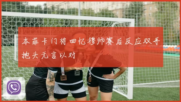 本菲卡门将回忆穆帅赛后反应双手抱头无言以对