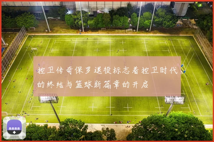 控卫传奇保罗退役标志着控卫时代的终结与篮球新篇章的开启