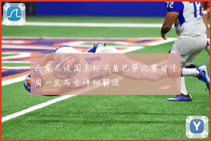 西蒙尼谈国王杯不看巴萨比赛将于周一发布会详细解读